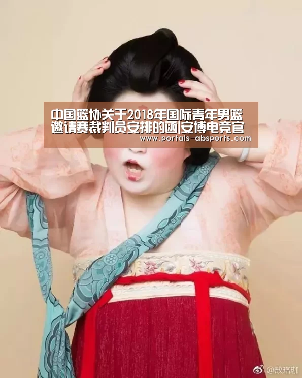 中国篮协关于2018年国际青年男篮邀请赛裁判员安排的函|安博电竞官网入口(图1) ANBO体育APP下载
